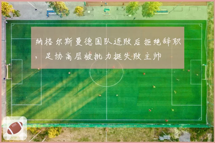 纳格尔斯曼德国队连败后拒绝辞职,足协高层被批力挺失败主帅
