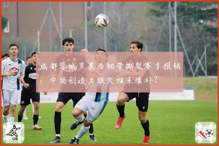 成都蓉城罗慕洛韧带撕裂赛季报销，中场创造力缺失谁来填补？