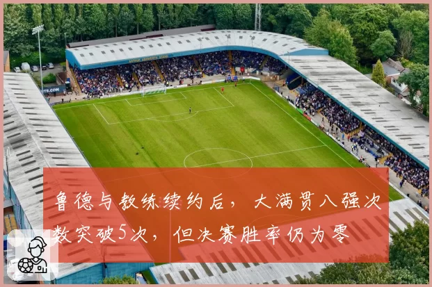 鲁德与教练续约后,大满贯八强次数突破5次,但决赛胜率仍为零