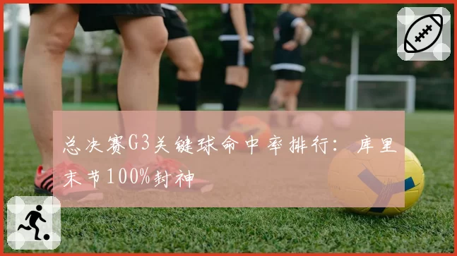 总决赛G3关键球命中率排行：库里末节100%封神