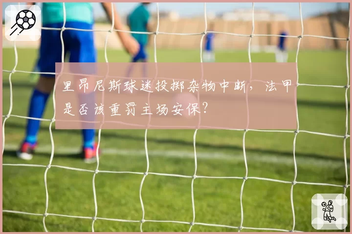 里昂尼斯球迷投掷杂物中断，法甲是否该重罚主场安保？