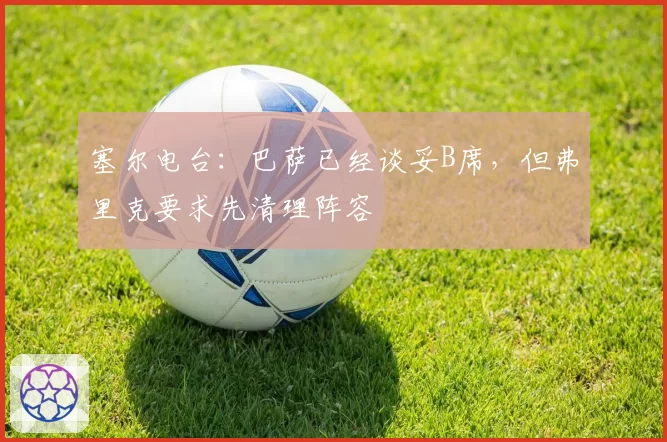 塞尔电台：巴萨已经谈妥B席，但弗里克要求先清理阵容