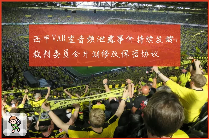 西甲VAR室音频泄露事件持续发酵,裁判委员会计划修改保密协议