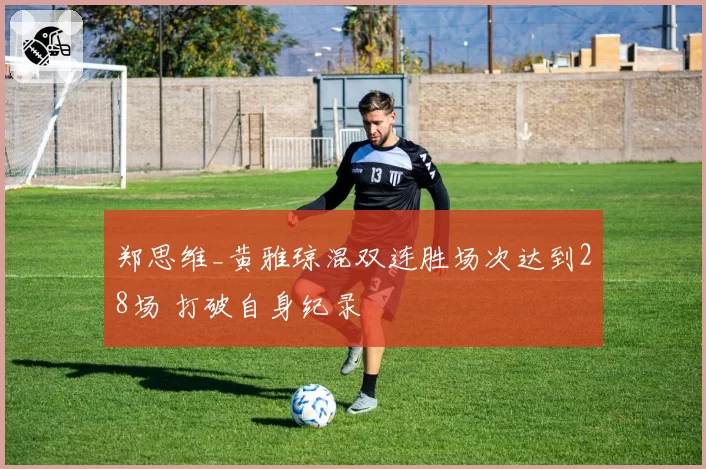 郑思维_黄雅琼混双连胜场次达到28场 打破自身纪录