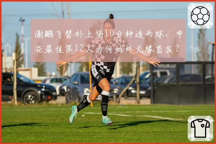 谢鹏飞替补上场10分钟造两球，申花最佳第12人为何始终无缘首发？
