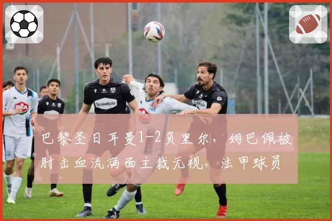 巴黎圣日耳曼1-2负里尔，姆巴佩被肘击血流满面主裁无视，法甲球员安全保障成笑柄