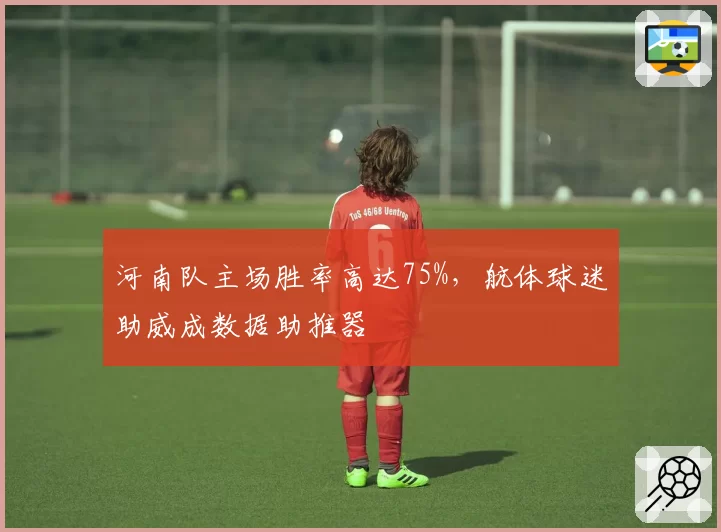 河南队主场胜率高达75%,航体球迷助威成数据助推器