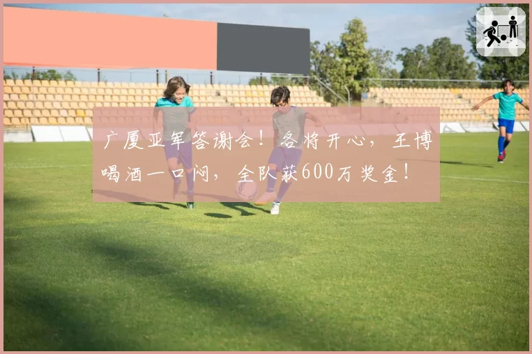 广厦亚军答谢会！各将开心，王博喝酒一口闷，全队获600万奖金！