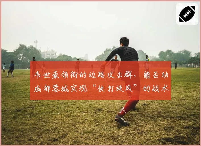 韦世豪领衔的边路攻击群，能否助成都蓉城实现“快打旋风”的战术构想？