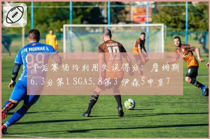 季后赛场均利用失误得分:詹姆斯6.3分第1 SGA5.8第3 伊森5申京7
