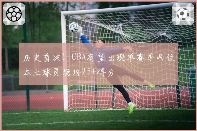 历史首次!CBA有望出现单赛季两位本土球员场均25+得分