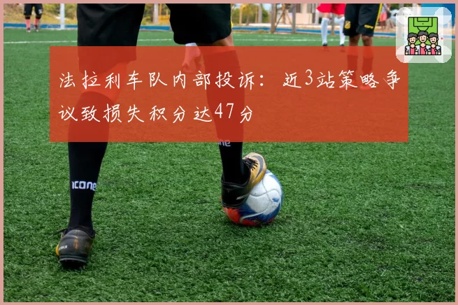 法拉利车队内部投诉:近3站策略争议致损失积分达47分