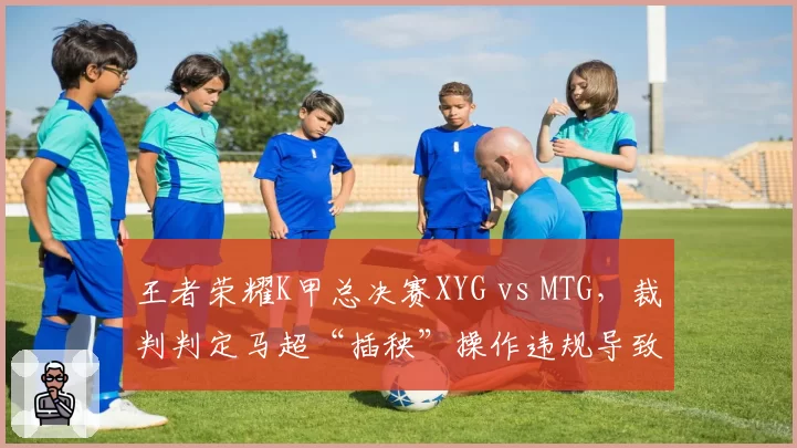 王者荣耀K甲总决赛XYG vs MTG,裁判判定马超“插秧”操作违规导致团战无效