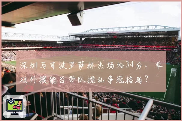 深圳马可波罗萨林杰场均34分，单核外援能否带队搅乱争冠格局？