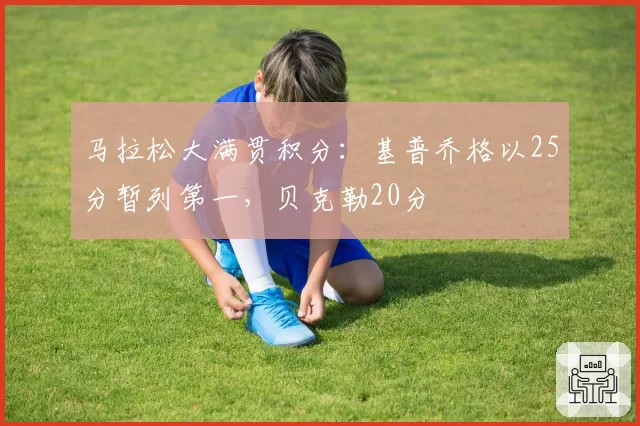 马拉松大满贯积分：基普乔格以25分暂列第一，贝克勒20分