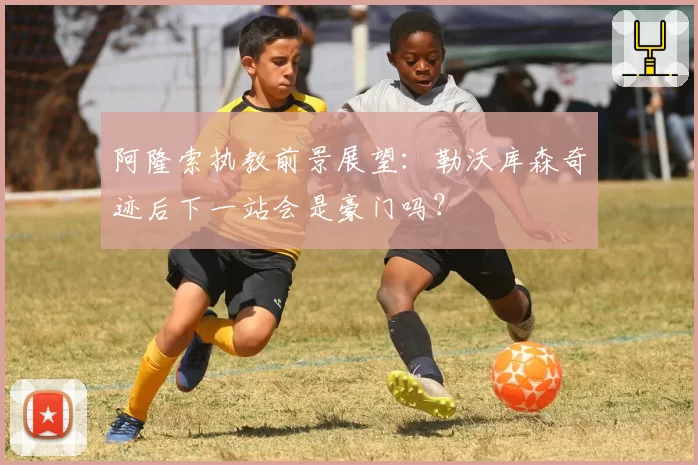 阿隆索执教前景展望：勒沃库森奇迹后下一站会是豪门吗？