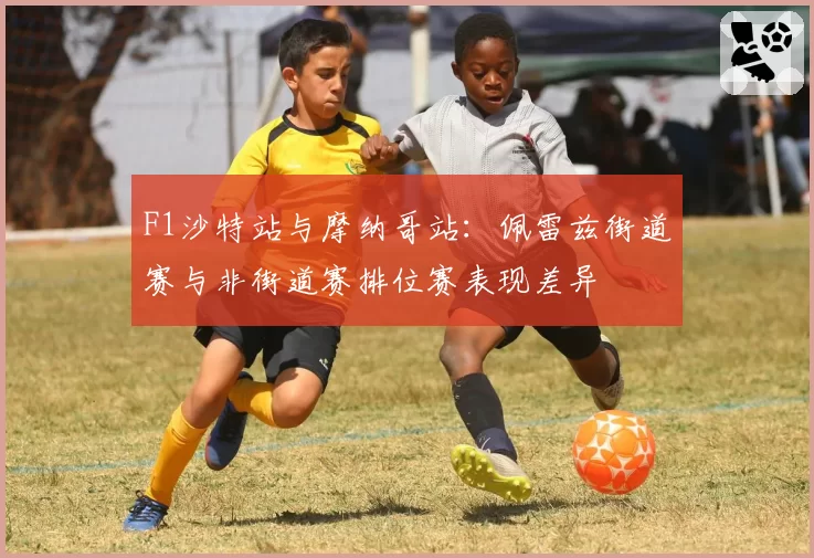 F1沙特站与摩纳哥站：佩雷兹街道赛与非街道赛排位赛表现差异