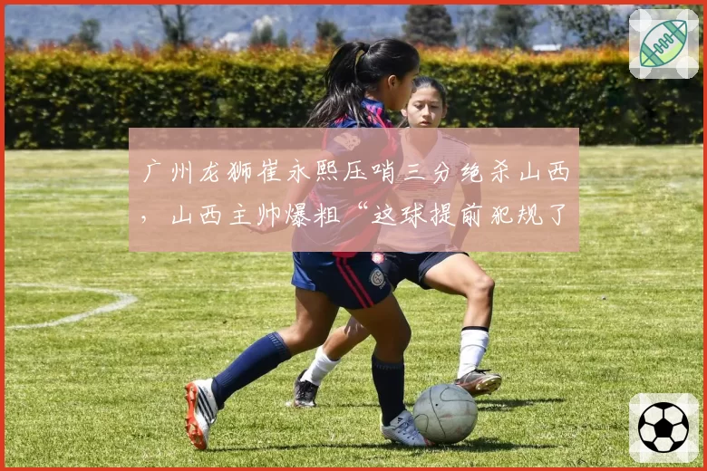 广州龙狮崔永熙压哨三分绝杀山西,山西主帅爆粗“这球提前犯规了”