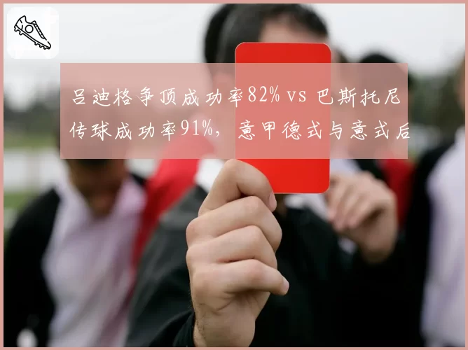 吕迪格争顶成功率82% vs 巴斯托尼传球成功率91%,意甲德式与意式后卫风格对决