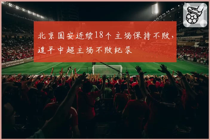 北京国安连续18个主场保持不败，追平中超主场不败纪录