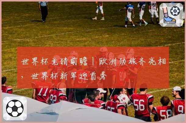世界杯竞猜前瞻丨欧洲劲旅齐亮相,世界杯新军迎首秀