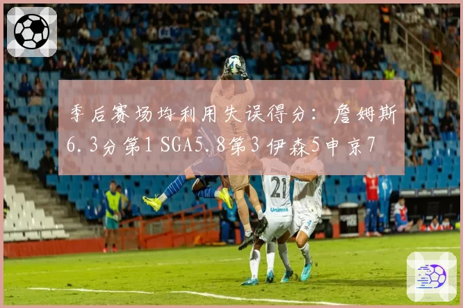 季后赛场均利用失误得分：詹姆斯6.3分第1 SGA5.8第3 伊森5申京7