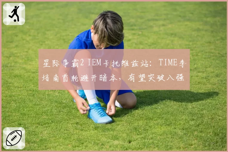星际争霸2 IEM卡托维兹站:TIME李培南首轮避开暗本,有望突破八强