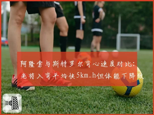 阿隆索与斯特罗尔弯心速度对比:老将入弯平均快5km_h但体能下降致末圈失误