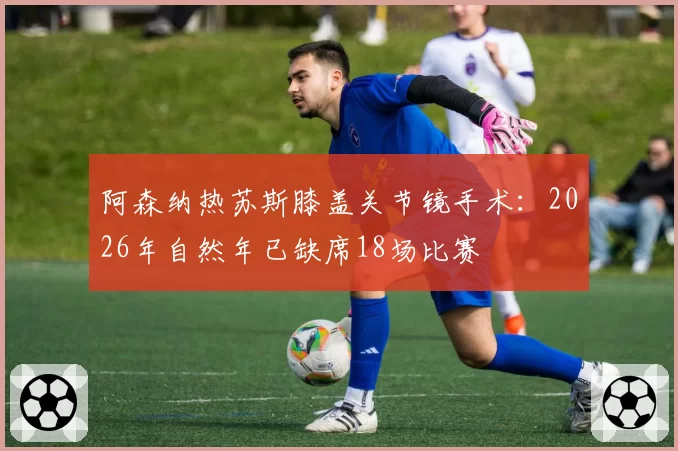 阿森纳热苏斯膝盖关节镜手术:2026年自然年已缺席18场比赛