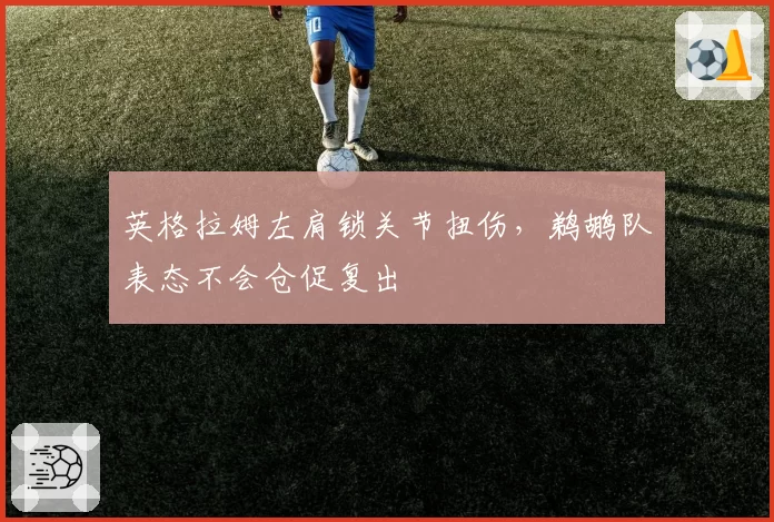 英格拉姆左肩锁关节扭伤，鹈鹕队表态不会仓促复出