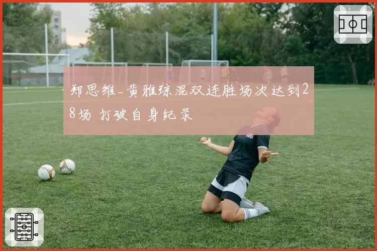 郑思维_黄雅琼混双连胜场次达到28场 打破自身纪录
