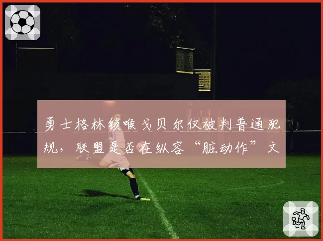 勇士格林锁喉戈贝尔仅被判普通犯规,联盟是否在纵容“脏动作”文化?