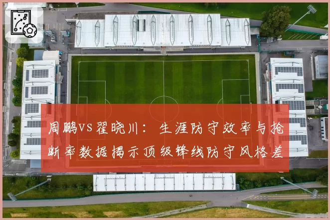 周鹏vs翟晓川：生涯防守效率与抢断率数据揭示顶级锋线防守风格差异