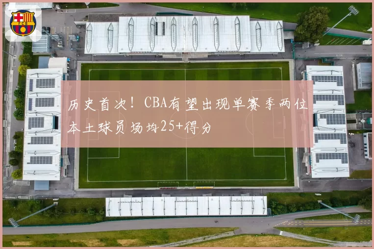 历史首次!CBA有望出现单赛季两位本土球员场均25+得分