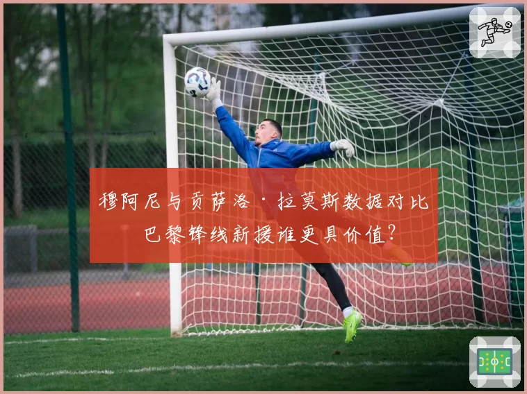 穆阿尼与贡萨洛·拉莫斯数据对比：巴黎锋线新援谁更具价值？