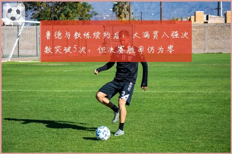 鲁德与教练续约后,大满贯八强次数突破5次,但决赛胜率仍为零