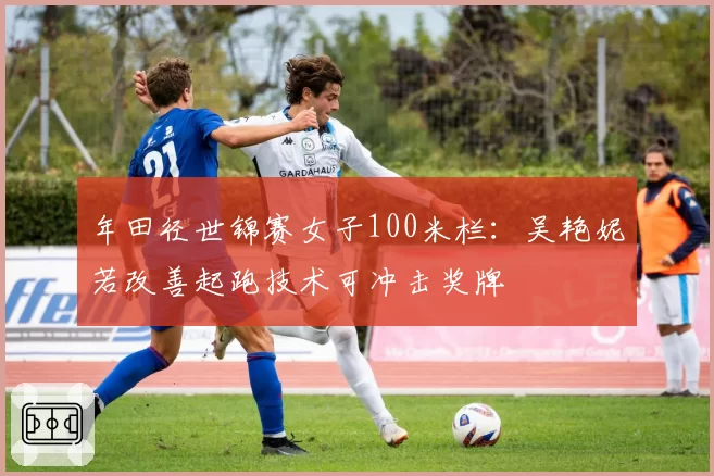 年田径世锦赛女子100米栏：吴艳妮若改善起跑技术可冲击奖牌