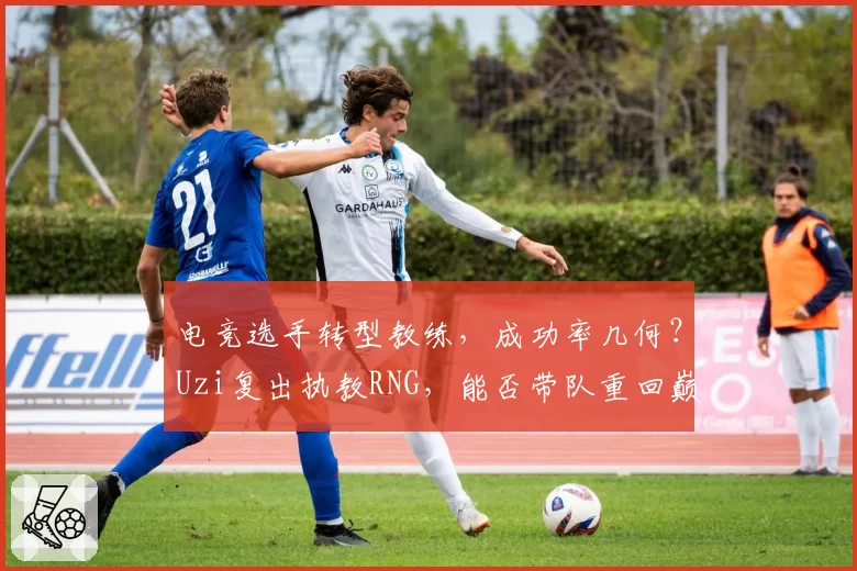 电竞选手转型教练,成功率几何?Uzi复出执教RNG,能否带队重回巅峰?