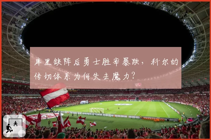 库里缺阵后勇士胜率暴跌,科尔的传切体系为何失去魔力?