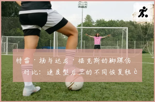 特雷·杨与达龙·福克斯的脚踝伤势对比：速度型后卫的不同恢复轨迹？