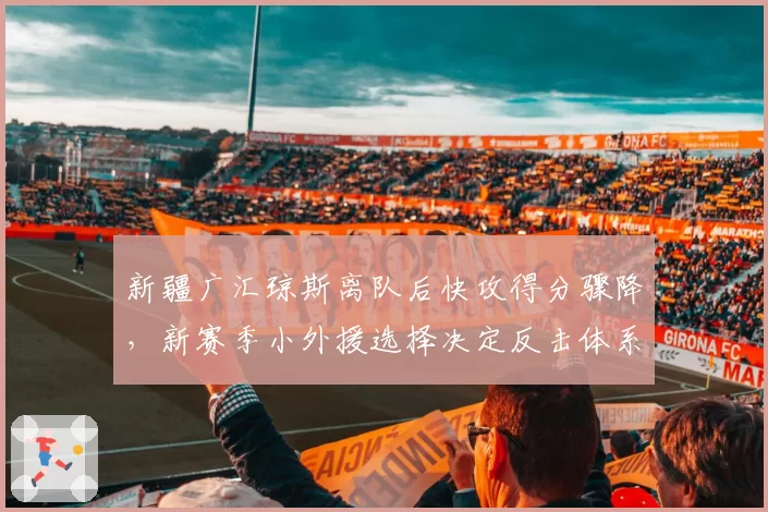新疆广汇琼斯离队后快攻得分骤降，新赛季小外援选择决定反击体系重建方向