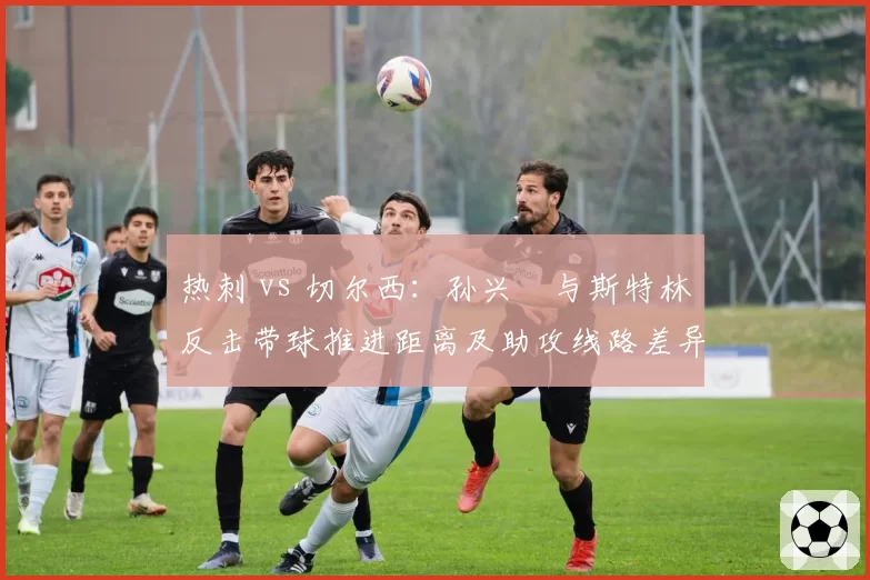 热刺 vs 切尔西：孙兴慜与斯特林反击带球推进距离及助攻线路差异