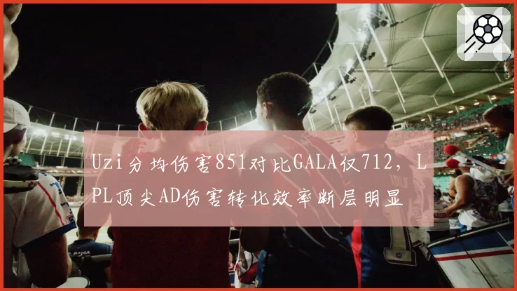 Uzi分均伤害851对比GALA仅712，LPL顶尖AD伤害转化效率断层明显