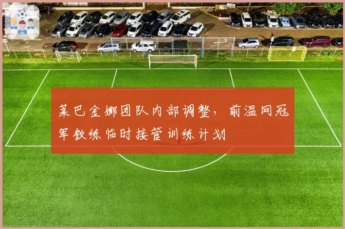 莱巴金娜团队内部调整，前温网冠军教练临时接管训练计划