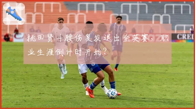 桃田贤斗腰伤复发退出全英赛，职业生涯倒计时开始？