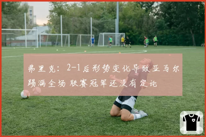 弗里克：2-1后形势变化导致亚马尔踢满全场 联赛冠军还没有定论