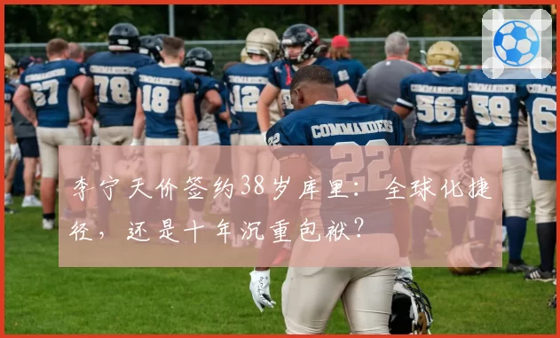 李宁天价签约38岁库里：全球化捷径，还是十年沉重包袱？