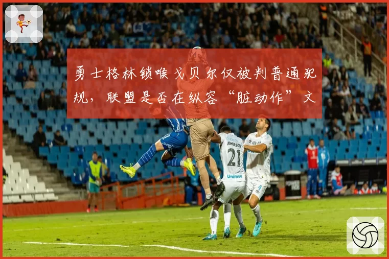 勇士格林锁喉戈贝尔仅被判普通犯规,联盟是否在纵容“脏动作”文化?