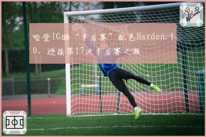 哈登IG晒“季后赛”配色Harden.10，迎接第17次季后赛之旅