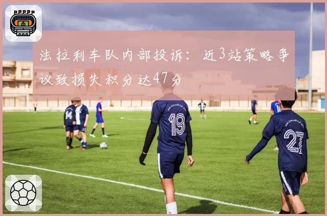 法拉利车队内部投诉:近3站策略争议致损失积分达47分